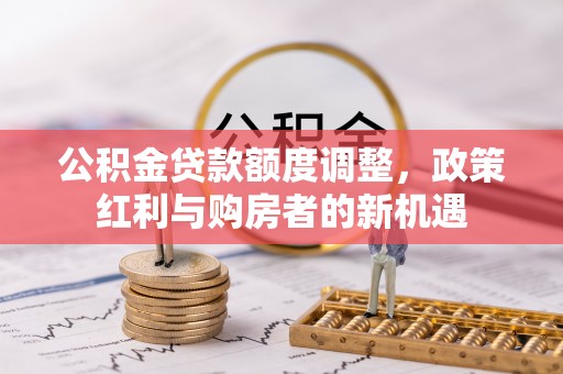 饶阳公积金贷款额度调整，政策红利与购房者的新机遇