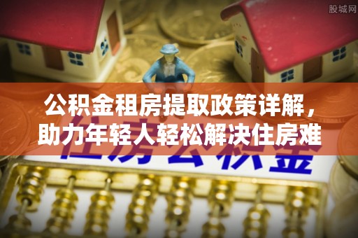 饶阳公积金租房提取政策详解，助力年轻人轻松解决住房难题