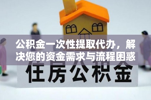 饶阳公积金一次性提取代办，解决您的资金需求与流程困惑