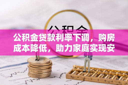 饶阳公积金贷款利率下调，购房成本降低，助力家庭实现安居梦