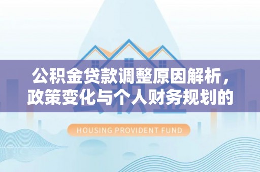饶阳公积金贷款调整原因解析，政策变化与个人财务规划的影响