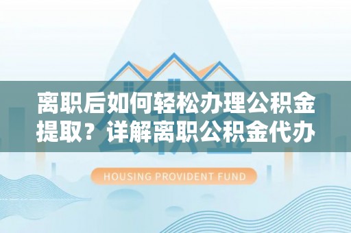 饶阳离职后如何轻松办理公积金提取？详解离职公积金代办提取流程
