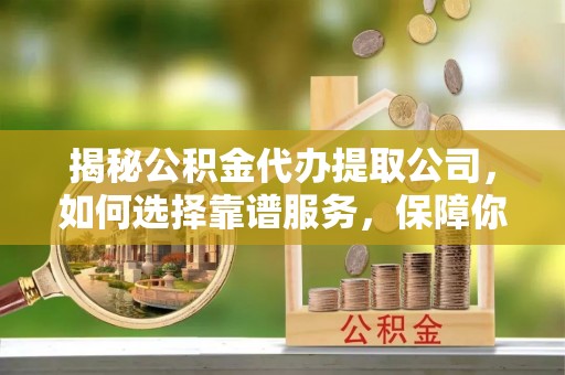饶阳揭秘公积金代办提取公司，如何选择靠谱服务，保障你的资金安全