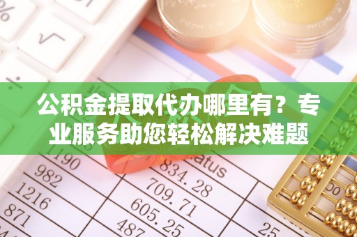 饶阳公积金提取代办哪里有？专业服务助您轻松解决难题