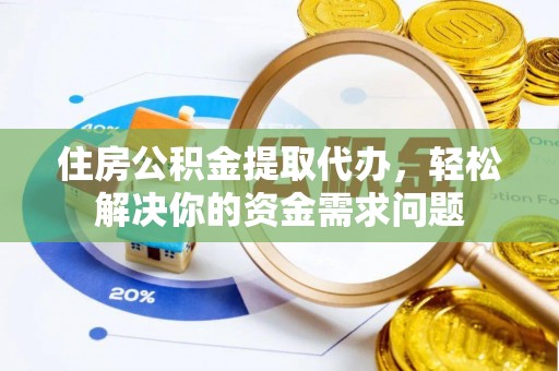 饶阳住房公积金提取代办，轻松解决你的资金需求问题