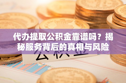 饶阳代办提取公积金靠谱吗？揭秘服务背后的真相与风险