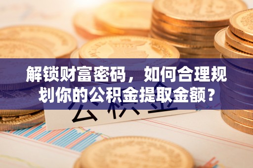 饶阳解锁财富密码，如何合理规划你的公积金提取金额？