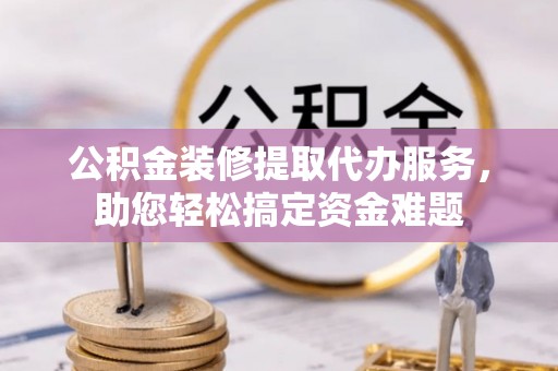 饶阳公积金装修提取代办服务，助您轻松搞定资金难题