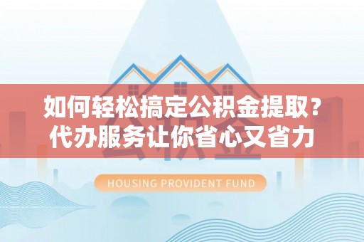 饶阳如何轻松搞定公积金提取？代办服务让你省心又省力
