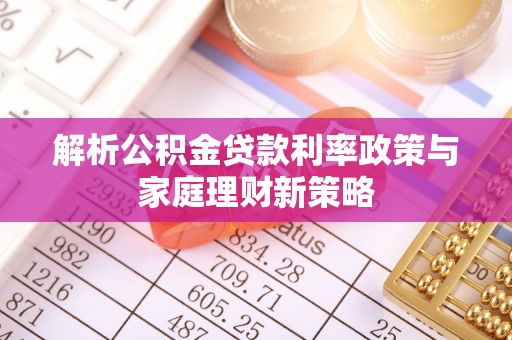 饶阳解析公积金贷款利率政策与家庭理财新策略