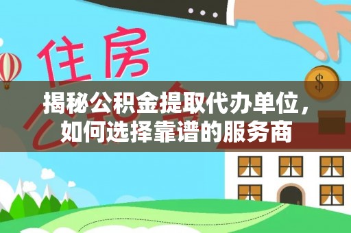 饶阳揭秘公积金提取代办单位，如何选择靠谱的服务商