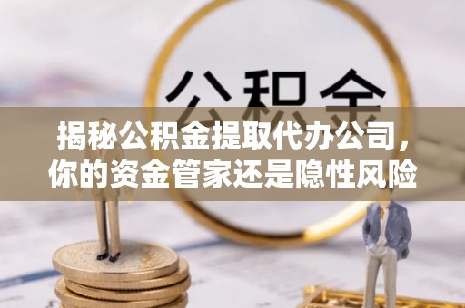 饶阳揭秘公积金提取代办公司，你的资金管家还是隐性风险？