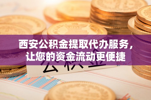 饶阳西安公积金提取代办服务，让您的资金流动更便捷