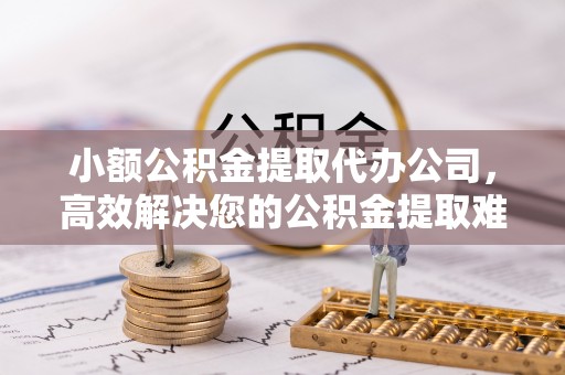 饶阳小额公积金提取代办公司，高效解决您的公积金提取难题