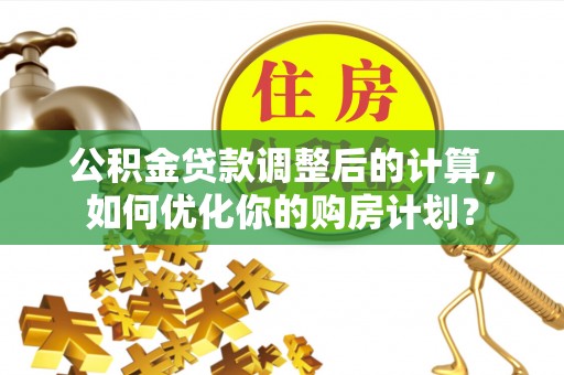饶阳公积金贷款调整后的计算，如何优化你的购房计划？
