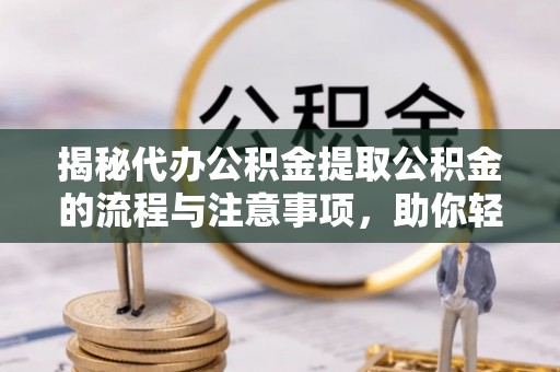 饶阳揭秘代办公积金提取公积金的流程与注意事项，助你轻松拿回属于你的钱