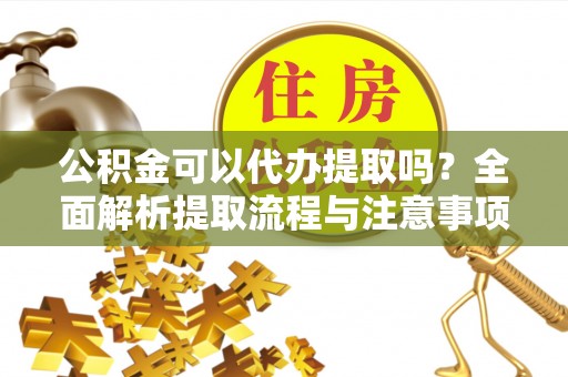 饶阳公积金可以代办提取吗？全面解析提取流程与注意事项
