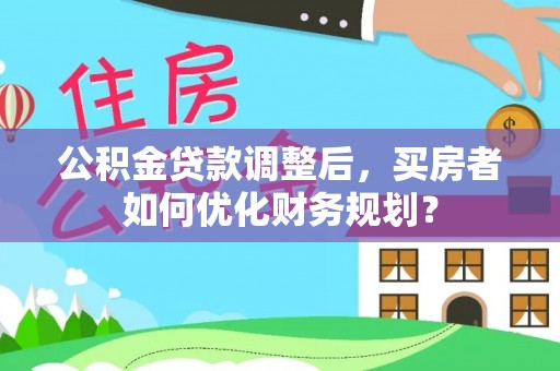 饶阳公积金贷款调整后，买房者如何优化财务规划？