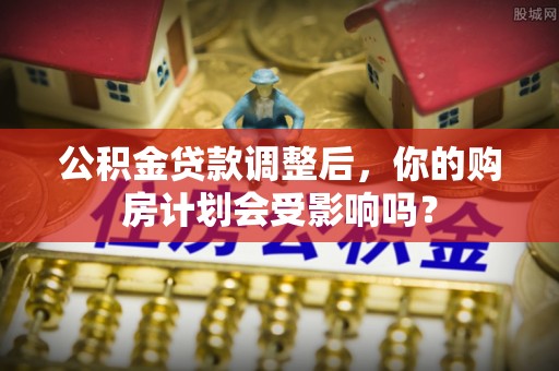 饶阳公积金贷款调整后，你的购房计划会受影响吗？