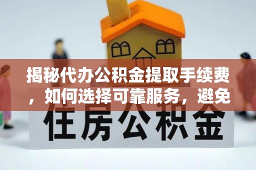 饶阳揭秘代办公积金提取手续费，如何选择可靠服务，避免隐形陷阱