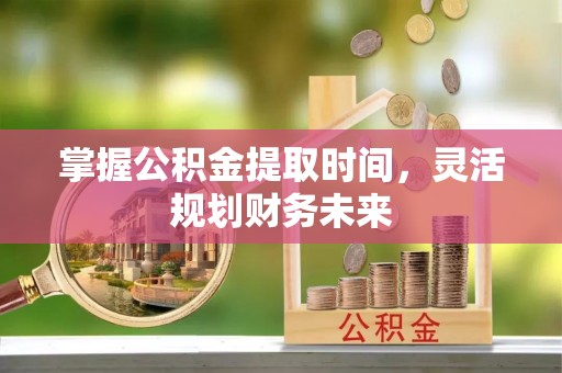 饶阳掌握公积金提取时间，灵活规划财务未来