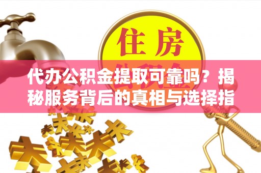 饶阳代办公积金提取可靠吗？揭秘服务背后的真相与选择指南