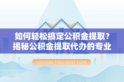 饶阳如何轻松搞定公积金提取？揭秘公积金提取代办的专业服务
