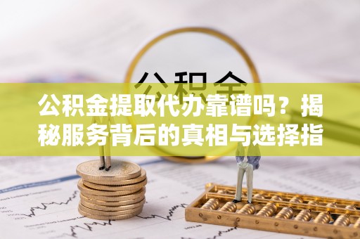 饶阳公积金提取代办靠谱吗？揭秘服务背后的真相与选择指南