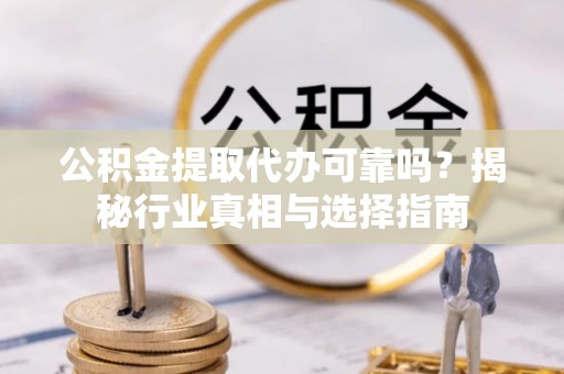 饶阳公积金提取代办可靠吗？揭秘行业真相与选择指南