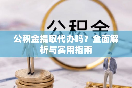 饶阳公积金提取代办吗？全面解析与实用指南