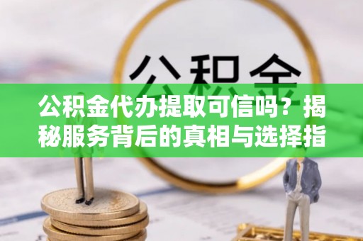 饶阳公积金代办提取可信吗？揭秘服务背后的真相与选择指南