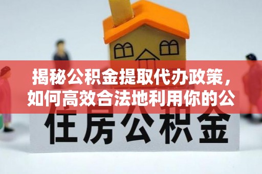 饶阳揭秘公积金提取代办政策，如何高效合法地利用你的公积金