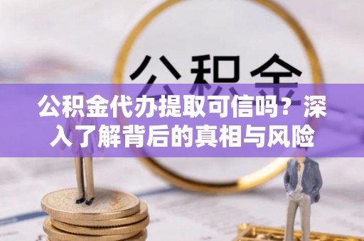 饶阳公积金代办提取可信吗？深入了解背后的真相与风险
