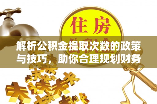 饶阳解析公积金提取次数的政策与技巧，助你合理规划财务未来