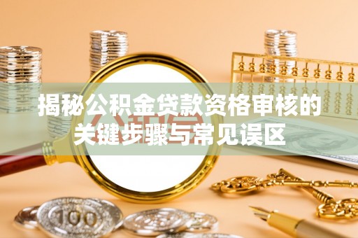 饶阳揭秘公积金贷款资格审核的关键步骤与常见误区