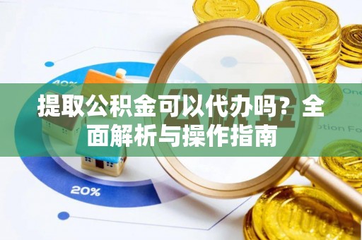 饶阳提取公积金可以代办吗？全面解析与操作指南