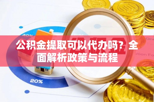 饶阳公积金提取可以代办吗？全面解析政策与流程