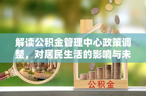 饶阳解读公积金管理中心政策调整，对居民生活的影响与未来展望