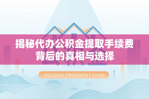 饶阳揭秘代办公积金提取手续费背后的真相与选择
