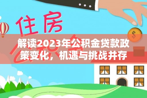 饶阳解读2023年公积金贷款政策变化，机遇与挑战并存
