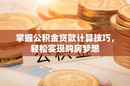 饶阳掌握公积金贷款计算技巧，轻松实现购房梦想