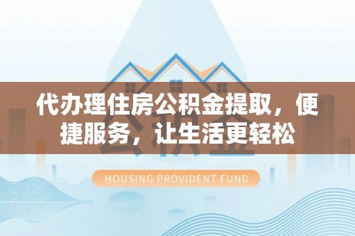 饶阳代办理住房公积金提取，便捷服务，让生活更轻松