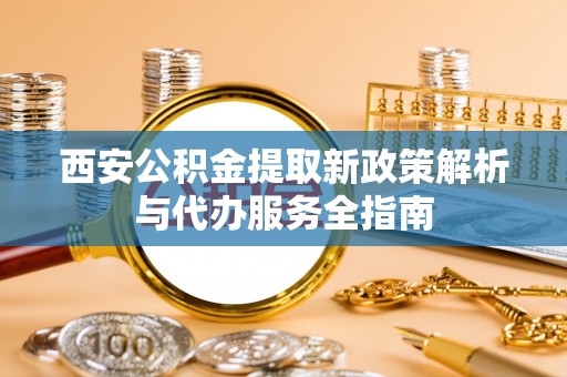 饶阳西安公积金提取新政策解析与代办服务全指南