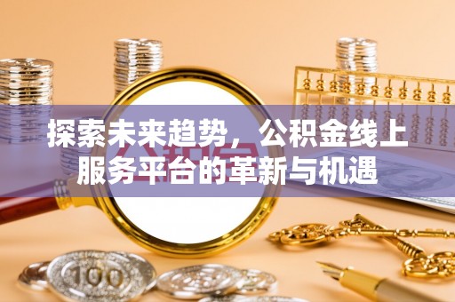 饶阳探索未来趋势，公积金线上服务平台的革新与机遇