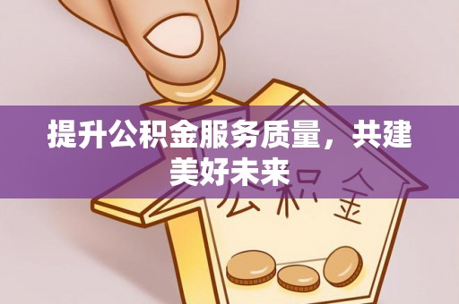 饶阳提升公积金服务质量，共建美好未来