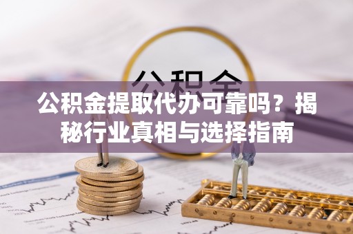 饶阳公积金提取代办可靠吗？揭秘行业真相与选择指南