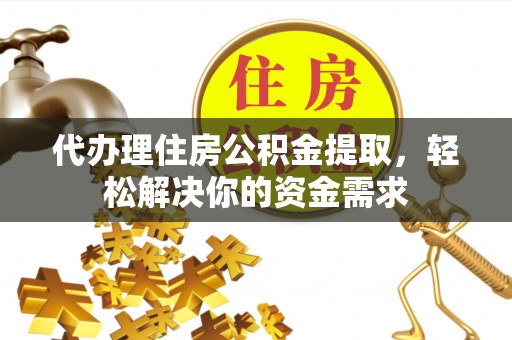 饶阳代办理住房公积金提取，轻松解决你的资金需求