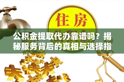 饶阳公积金提取代办靠谱吗？揭秘服务背后的真相与选择指南