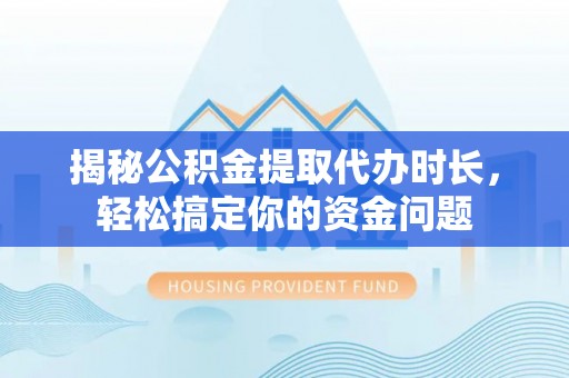 饶阳揭秘公积金提取代办时长，轻松搞定你的资金问题