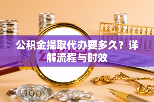 饶阳公积金提取代办要多久？详解流程与时效